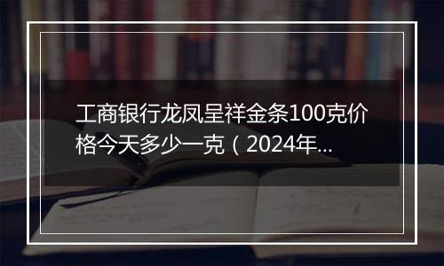 工商银行龙凤呈祥金条100克价格今天多少一克(2024年11月07日)