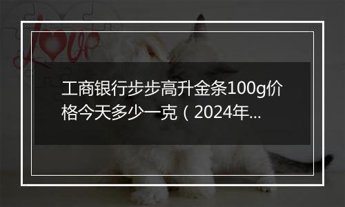 工商银行步步高升金条100g价格今天多少一克(2024年11月07日)