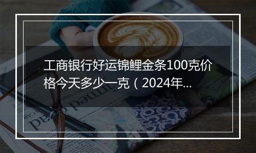 工商银行好运锦鲤金条100克价格今天多少一克(2024年11月07日)