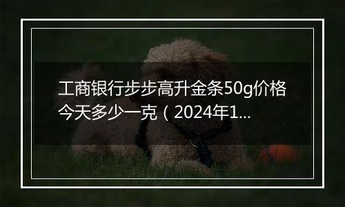 工商银行步步高升金条50g价格今天多少一克(2024年11月07日)
