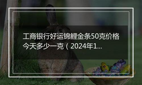 工商银行好运锦鲤金条50克价格今天多少一克(2024年11月07日)