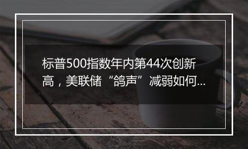 标普500指数年内第44次创新高,美联储“鸽声”减弱如何影响市场?