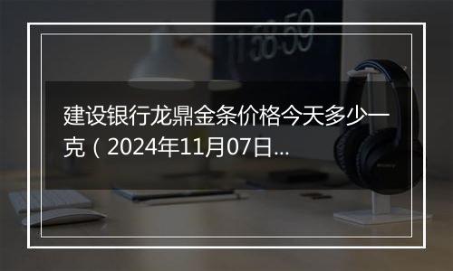 建设银行龙鼎金条价格今天多少一克(2024年11月07日)
