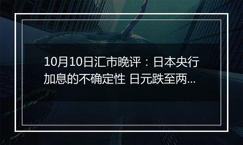 10月10日汇市晚评:日本央行加息的不确定性 日元跌至两个月低点