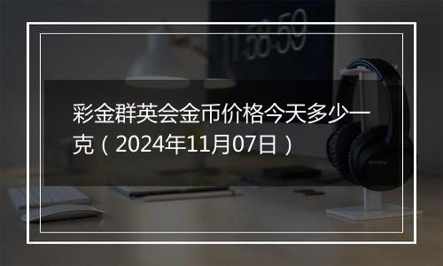 彩金群英会金币价格今天多少一克(2024年11月07日)