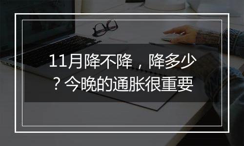 11月降不降,降多少?今晚的通胀很重要