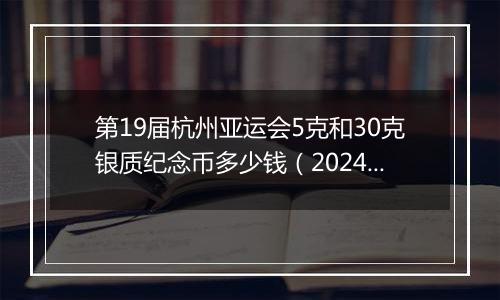 第19届杭州亚运会5克和30克银质纪念币多少钱(2024年11月07日)