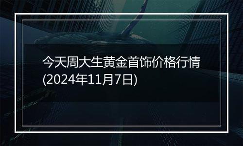 今天周大生黄金首饰价格行情(2024年11月7日)