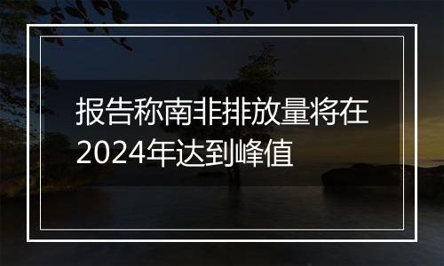 报告称南非排放量将在2024年达到峰值