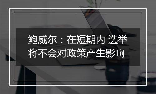 鲍威尔:在短期内 选举将不会对政策产生影响