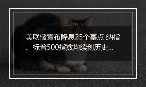 美联储宣布降息25个基点 纳指、标普500指数均续创历史收盘新高