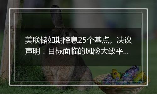 美联储如期降息25个基点。决议声明:目标面临的风险大致平衡,就业市场条件已经大体上放松
