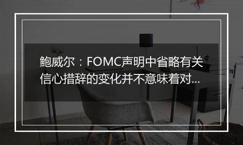 鲍威尔:FOMC声明中省略有关信心措辞的变化并不意味着对通胀粘性的任何暗示