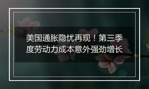 美国通胀隐忧再现!第三季度劳动力成本意外强劲增长
