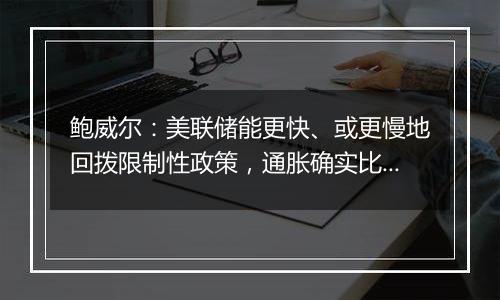 鲍威尔:美联储能更快、或更慢地回拨限制性政策,通胀确实比预料更高