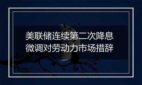美联储连续第二次降息 微调对劳动力市场措辞