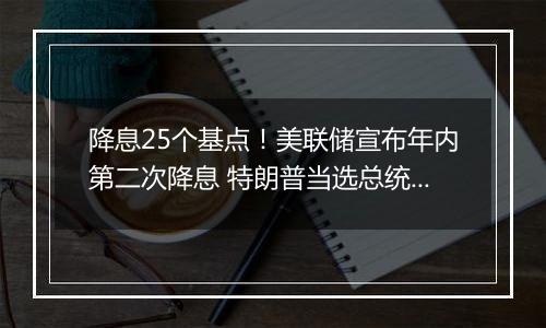 降息25个基点!美联储宣布年内第二次降息 特朗普当选总统或令美联储放慢降息步伐