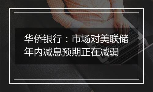 华侨银行:市场对美联储年内减息预期正在减弱