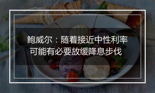 鲍威尔:随着接近中性利率 可能有必要放缓降息步伐