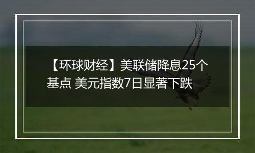 【环球财经】美联储降息25个基点 美元指数7日显著下跌