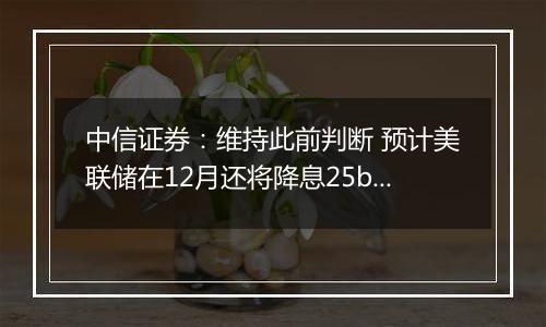 中信证券:维持此前判断 预计美联储在12月还将降息25bps
