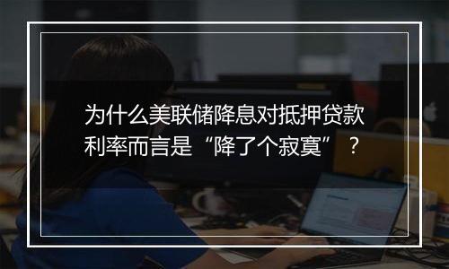 为什么美联储降息对抵押贷款利率而言是“降了个寂寞”?