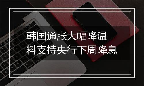 韩国通胀大幅降温 料支持央行下周降息