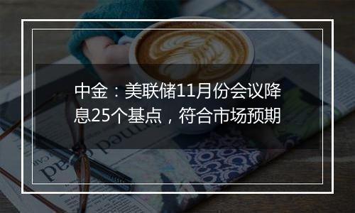 中金:美联储11月份会议降息25个基点,符合市场预期