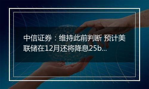 中信证券:维持此前判断 预计美联储在12月还将降息25bps