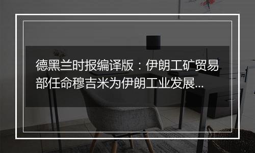 德黑兰时报编译版:伊朗工矿贸易部任命穆吉米为伊朗工业发展与革新组织负责人