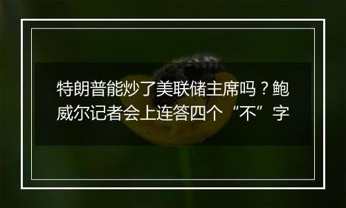 特朗普能炒了美联储主席吗?鲍威尔记者会上连答四个“不”字