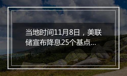 当地时间11月8日,美联储宣布降息25个基点…
