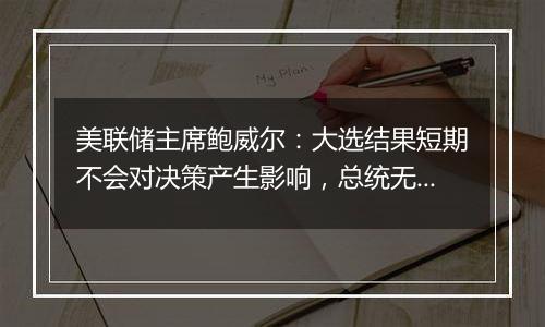 美联储主席鲍威尔：大选结果短期不会对决策产生影响，总统无权撤我的职