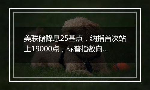 美联储降息25基点,纳指首次站上19000点,标普指数向6000点大关迈进
