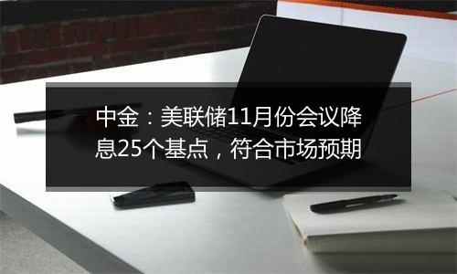 中金:美联储11月份会议降息25个基点,符合市场预期