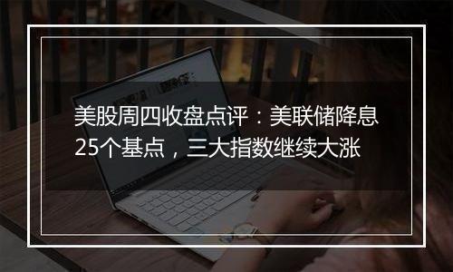 美股周四收盘点评:美联储降息25个基点,三大指数继续大涨