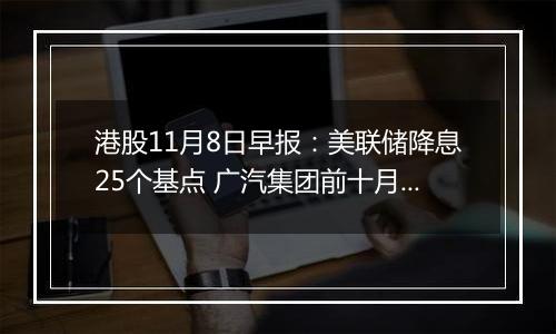 港股11月8日早报:美联储降息25个基点 广汽集团前十月累计销量同比下降超17%