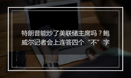 特朗普能炒了美联储主席吗?鲍威尔记者会上连答四个“不”字