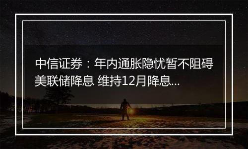 中信证券:年内通胀隐忧暂不阻碍美联储降息 维持12月降息25bps判断