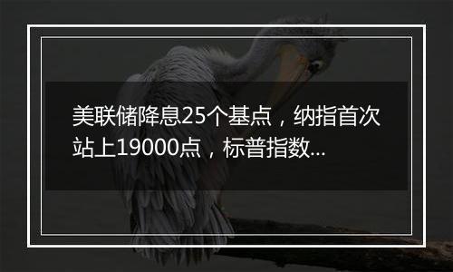 美联储降息25个基点,纳指首次站上19000点,标普指数向6000点大关迈进