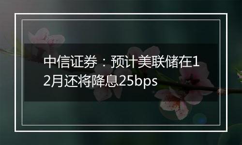 中信证券:预计美联储在12月还将降息25bps