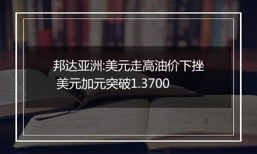 邦达亚洲:美元走高油价下挫 美元加元突破1.3700