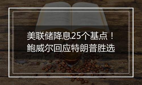 美联储降息25个基点!鲍威尔回应特朗普胜选