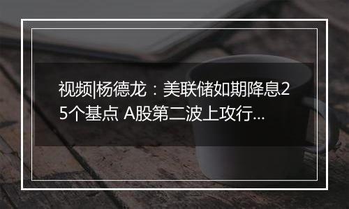 视频|杨德龙:美联储如期降息25个基点 A股第二波上攻行情逐步确立