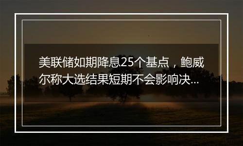 美联储如期降息25个基点,鲍威尔称大选结果短期不会影响决策