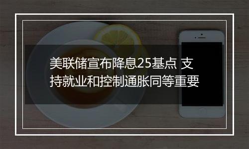 美联储宣布降息25基点 支持就业和控制通胀同等重要