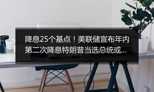 降息25个基点!美联储宣布年内第二次降息特朗普当选总统或令美联储放慢降息步伐