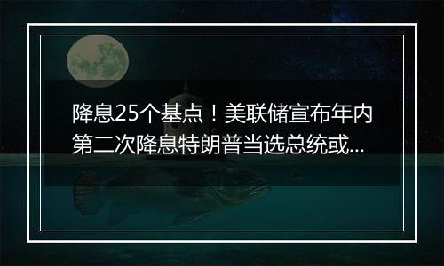 降息25个基点!美联储宣布年内第二次降息特朗普当选总统或令美联储放慢降息步伐