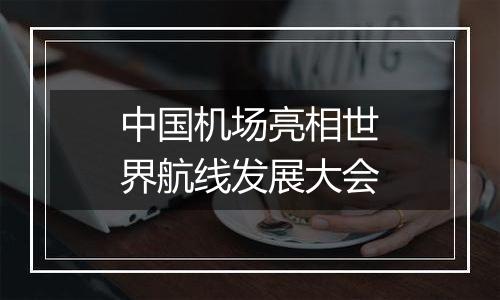 中国机场亮相世界航线发展大会