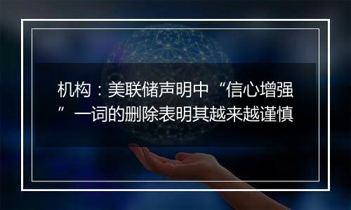 机构：美联储声明中“信心增强”一词的删除表明其越来越谨慎